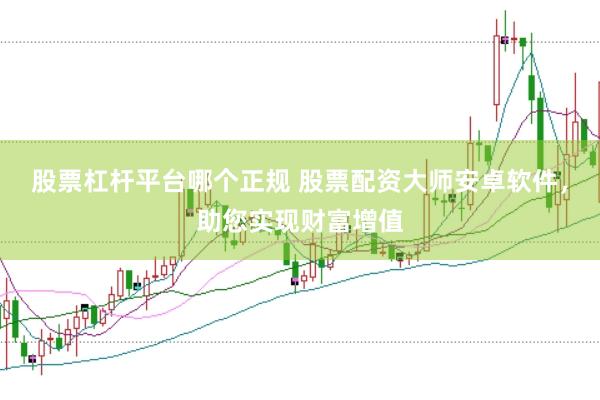 股票杠杆平台哪个正规 股票配资大师安卓软件，助您实现财富增值