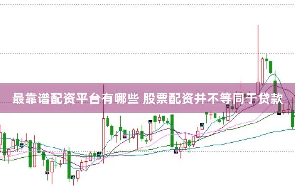 最靠谱配资平台有哪些 股票配资并不等同于贷款