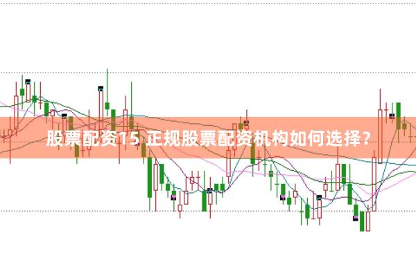 股票配资15 正规股票配资机构如何选择？