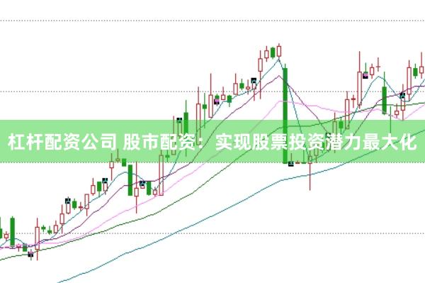 杠杆配资公司 股市配资：实现股票投资潜力最大化