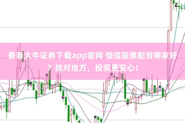 香港大牛证券下载app官网 恒信股票配资哪家好？找对地方，投资更安心！