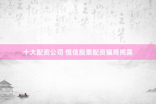 十大配资公司 恒信股票配资骗局揭露