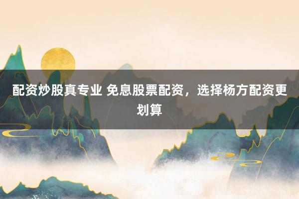 配资炒股真专业 免息股票配资,选择杨方配资更划算