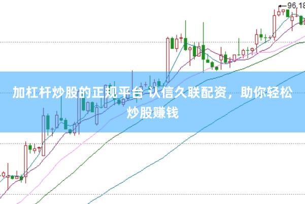 加杠杆炒股的正规平台 认信久联配资,助你轻松炒股赚钱