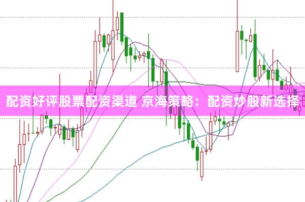 配资好评股票配资渠道 京海策略：配资炒股新选择