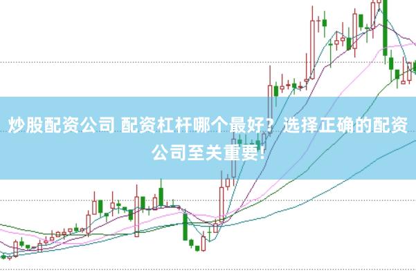 炒股配资公司 配资杠杆哪个最好?选择正确的配资公司至关重要!