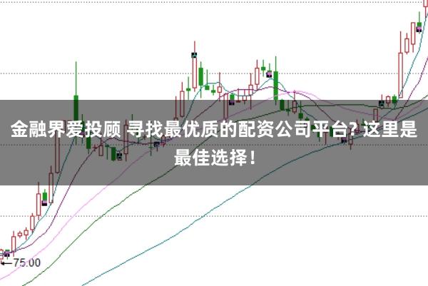 金融界爱投顾 寻找最优质的配资公司平台? 这里是最佳选择！