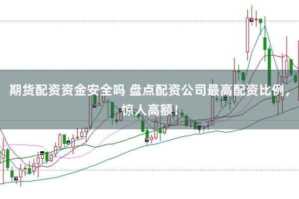 期货配资资金安全吗 盘点配资公司最高配资比例，惊人高额！