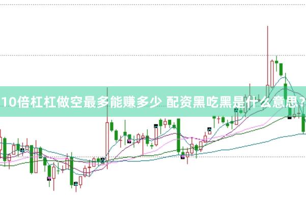 10倍杠杠做空最多能赚多少 配资黑吃黑是什么意思？