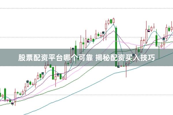 股票配资平台哪个可靠 揭秘配资买入技巧
