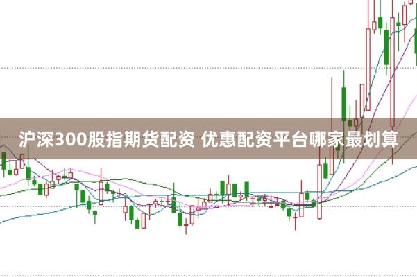 沪深300股指期货配资 优惠配资平台哪家最划算