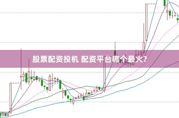 股票配资投机 配资平台哪个最火？