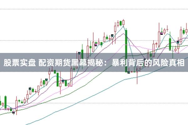股票实盘 配资期货黑幕揭秘：暴利背后的风险真相