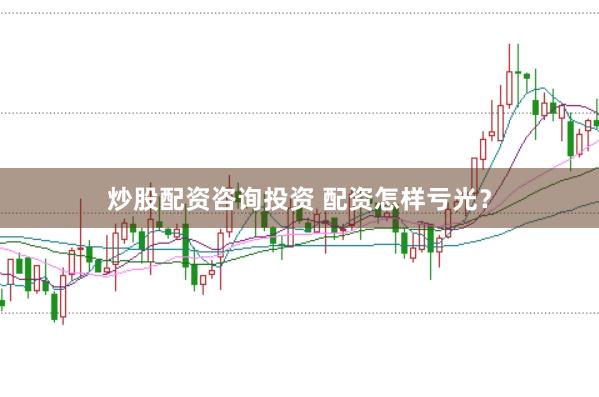 炒股配资咨询投资 配资怎样亏光?