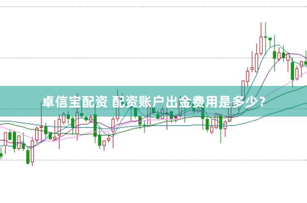 卓信宝配资 配资账户出金费用是多少？