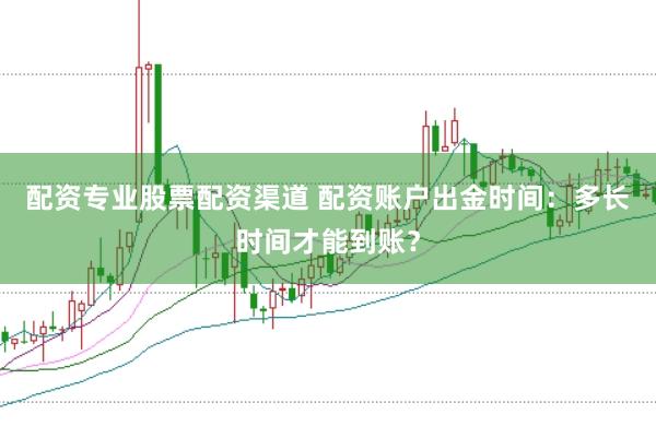配资专业股票配资渠道 配资账户出金时间:多长时间才能到账?