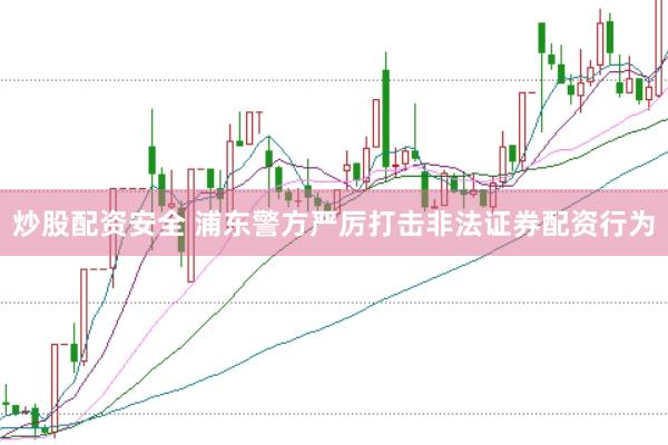 炒股配资安全 浦东警方严厉打击非法证券配资行为