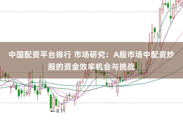 中国配资平台排行 市场研究：A股市场中配资炒股的资金效率机会与挑战