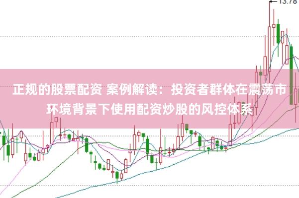 正规的股票配资 案例解读：投资者群体在震荡市环境背景下使用配资炒股的风控体系