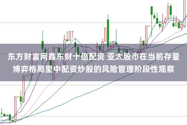 东方财富网鑫东财十倍配资 亚太股市在当前存量博弈格局里中配资炒股的风险管理阶段性观察