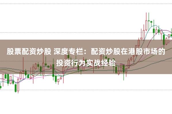 股票配资炒股 深度专栏：配资炒股在港股市场的投资行为实战经验