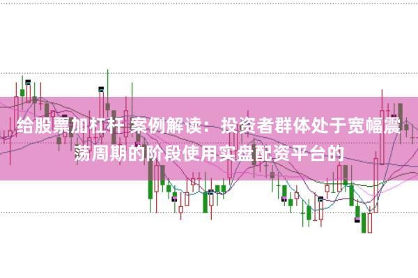 给股票加杠杆 案例解读：投资者群体处于宽幅震荡周期的阶段使用实盘配资平台的