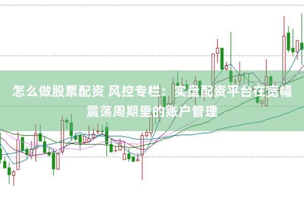 怎么做股票配资 风控专栏:实盘配资平台在宽幅震荡周期里的账户管理