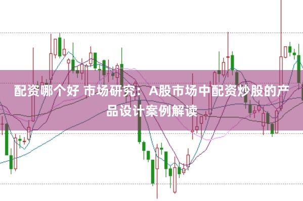 配资哪个好 市场研究：A股市场中配资炒股的产品设计案例解读