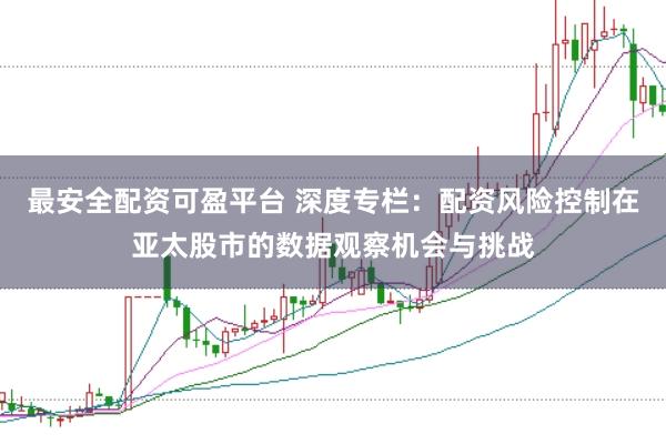 最安全配资可盈平台 深度专栏：配资风险控制在亚太股市的数据观察机会与挑战