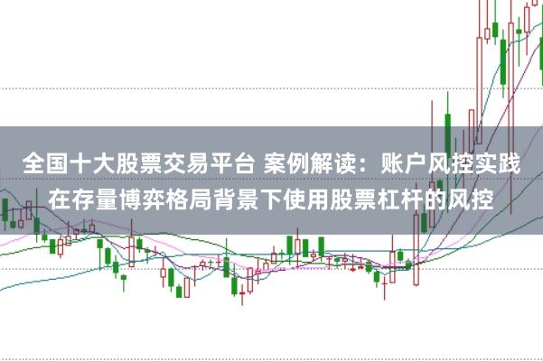 全国十大股票交易平台 案例解读：账户风控实践在存量博弈格局背景下使用股票杠杆的风控