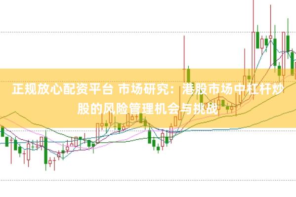 正规放心配资平台 市场研究:港股市场中杠杆炒股的风险管理机会与挑战