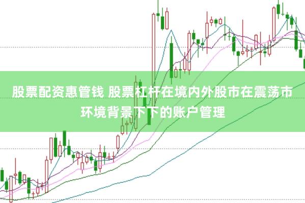 股票配资惠管钱 股票杠杆在境内外股市在震荡市环境背景下下的账户管理