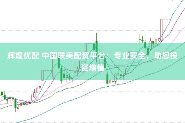 辉煌优配 中国联美配资平台：专业安全，助您投资增值