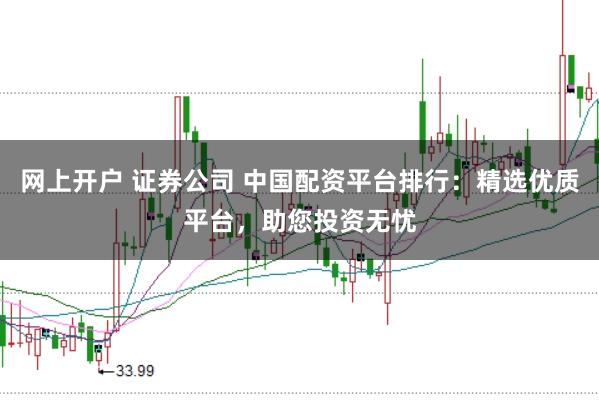 网上开户 证券公司 中国配资平台排行：精选优质平台，助您投资无忧