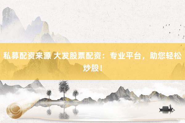 私募配资来源 大发股票配资：专业平台，助您轻松炒股！