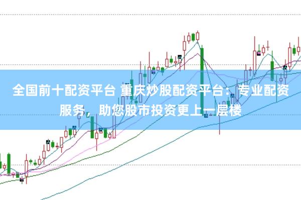 全国前十配资平台 重庆炒股配资平台：专业配资服务，助您股市投资更上一层楼