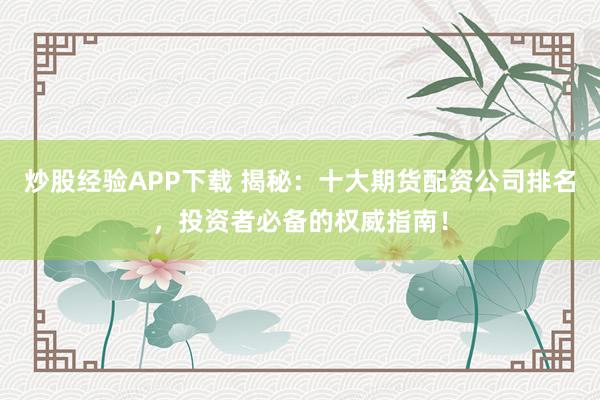 炒股经验APP下载 揭秘：十大期货配资公司排名，投资者必备的权威指南！