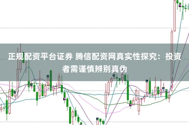 正规配资平台证券 腾信配资网真实性探究：投资者需谨慎辨别真伪
