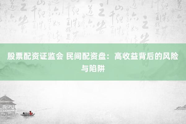 股票配资证监会 民间配资盘：高收益背后的风险与陷阱