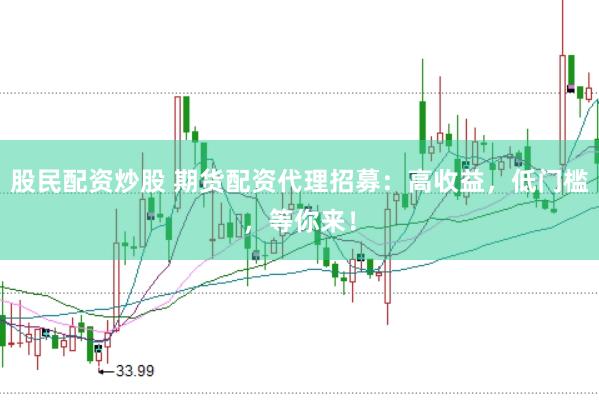股民配资炒股 期货配资代理招募：高收益，低门槛，等你来！