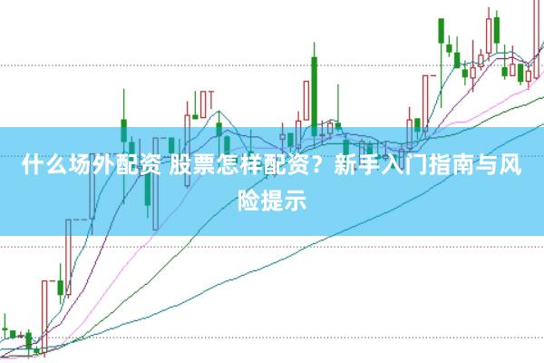 什么场外配资 股票怎样配资?新手入门指南与风险提示