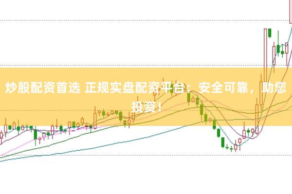 炒股配资首选 正规实盘配资平台：安全可靠，助您投资！