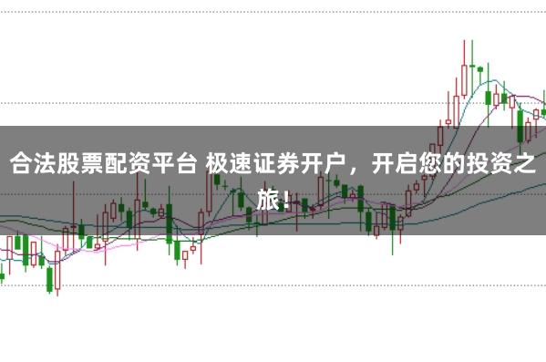 合法股票配资平台 极速证券开户，开启您的投资之旅！