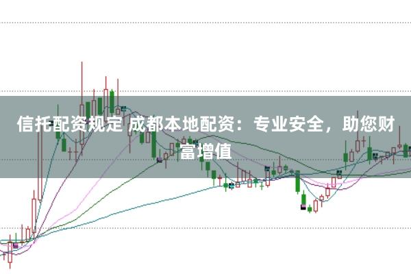 信托配资规定 成都本地配资：专业安全，助您财富增值