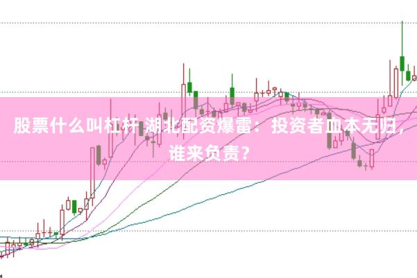 股票什么叫杠杆 湖北配资爆雷:投资者血本无归,谁来负责?