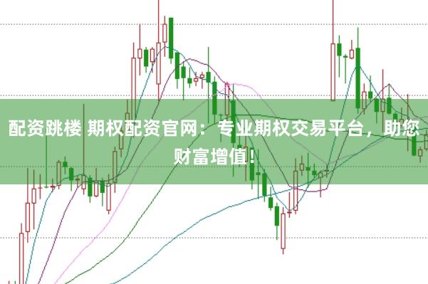 配资跳楼 期权配资官网：专业期权交易平台，助您财富增值！