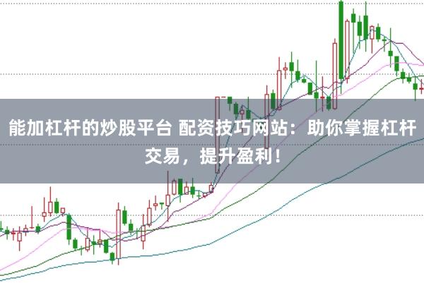 能加杠杆的炒股平台 配资技巧网站：助你掌握杠杆交易，提升盈利！